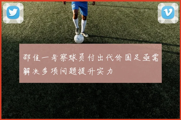 邵佳一考察球员付出代价国足亟需解决多项问题提升实力