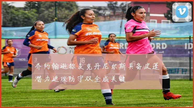 乔约翰逊称麦克丹尼尔斯具备皮蓬潜力进攻防守双全成关键