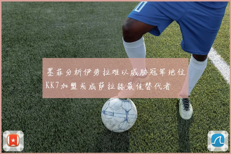 墨菲分析伊劳拉难以威胁冠军地位KK7加盟或成萨拉赫最佳替代者