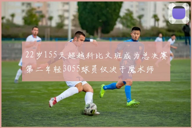 22岁155天超越科比文班成为总决赛第二年轻3055球员仅次于魔术师