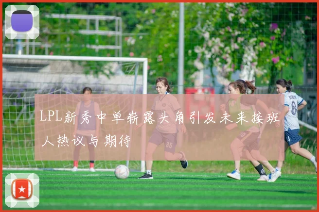 LPL新秀中单崭露头角引发未来接班人热议与期待