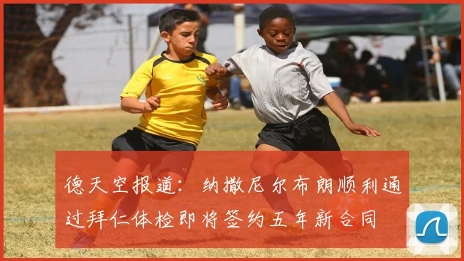 德天空报道：纳撒尼尔布朗顺利通过拜仁体检即将签约五年新合同
