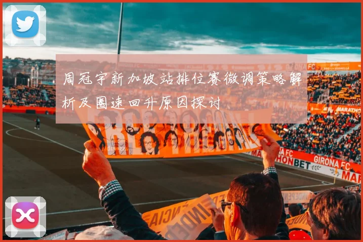 周冠宇新加坡站排位赛微调策略解析及圈速回升原因探讨