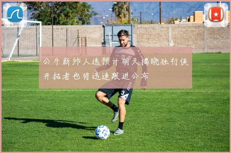公牛新帅人选预计明天揭晓独行侠开拓者也将迅速跟进公布