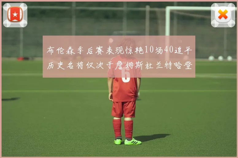 布伦森季后赛表现惊艳10场40追平历史名将仅次于詹姆斯杜兰特哈登