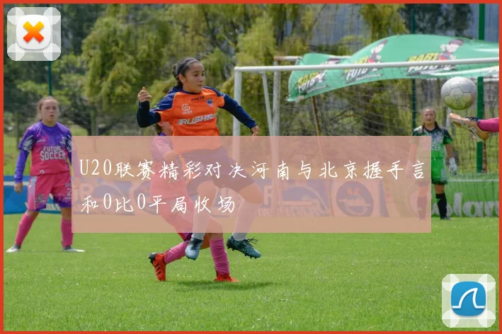 U20联赛精彩对决河南与北京握手言和0比0平局收场
