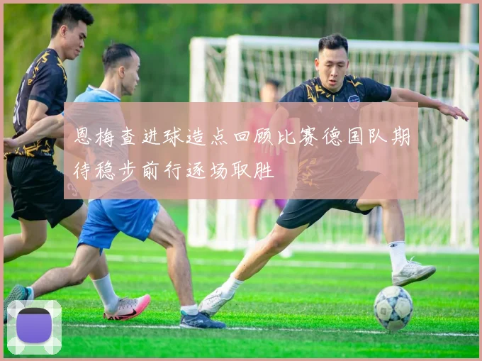 恩梅查进球造点回顾比赛德国队期待稳步前行逐场取胜