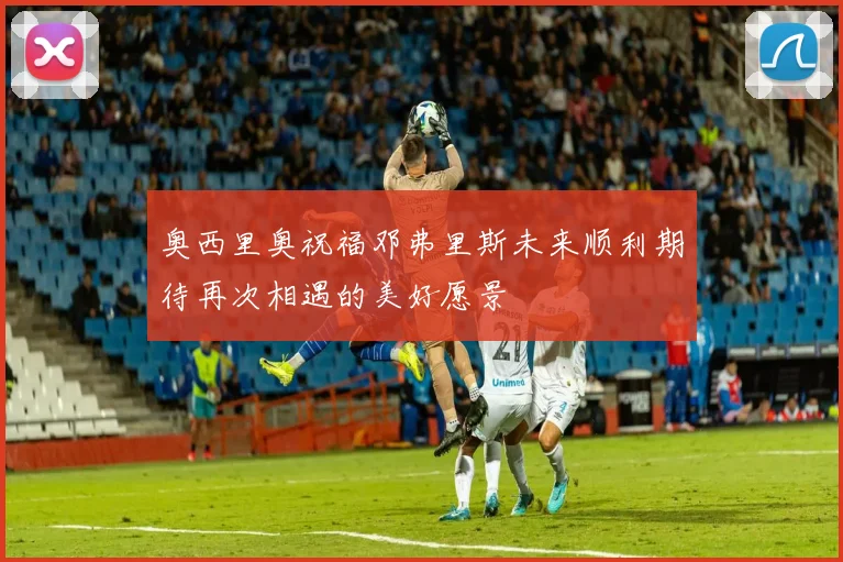 奥西里奥祝福邓弗里斯未来顺利期待再次相遇的美好愿景