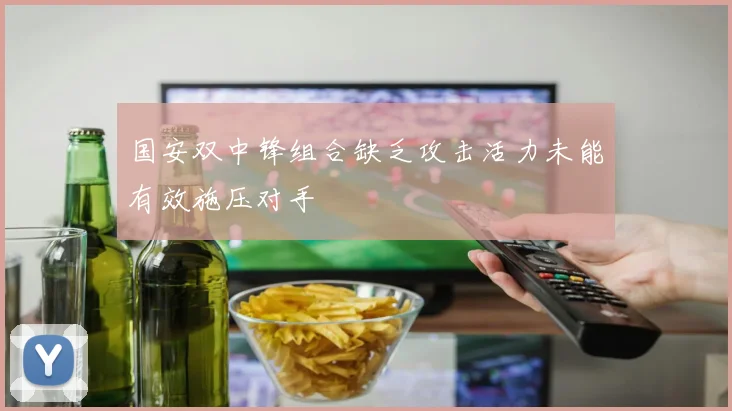 国安双中锋组合缺乏攻击活力未能有效施压对手