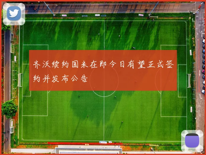 齐沃续约国米在即今日有望正式签约并发布公告