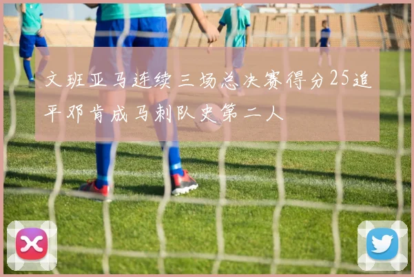 文班亚马连续三场总决赛得分25追平邓肯成马刺队史第二人
